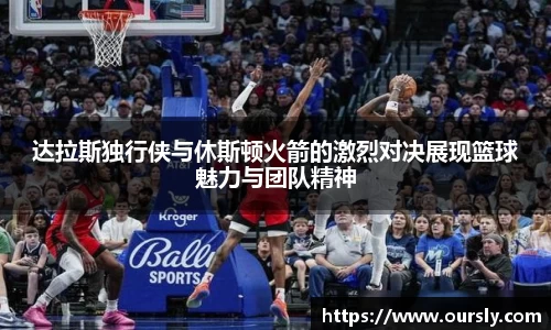 达拉斯独行侠与休斯顿火箭的激烈对决展现篮球魅力与团队精神